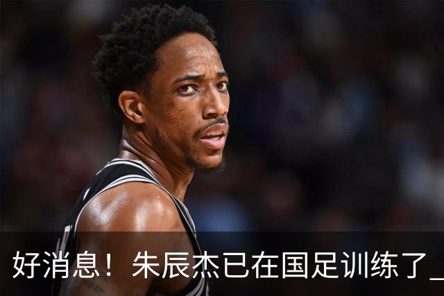 好消息！朱辰杰已在国足训练了 申花热身赛回归的阿苏埃进球了