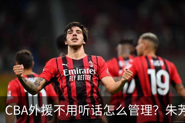 CBA外援不用听话怎么管理？朱芳雨：翻译会给他看我以前是什么状态